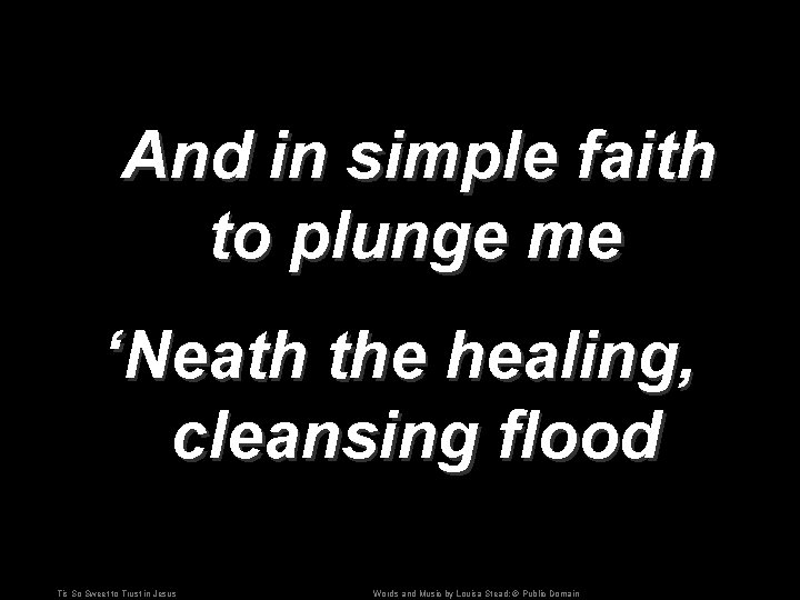 And in simple faith to plunge me ‘Neath the healing, cleansing flood Tis So And in simple faith to plunge me ‘Neath the healing, cleansing flood Tis So