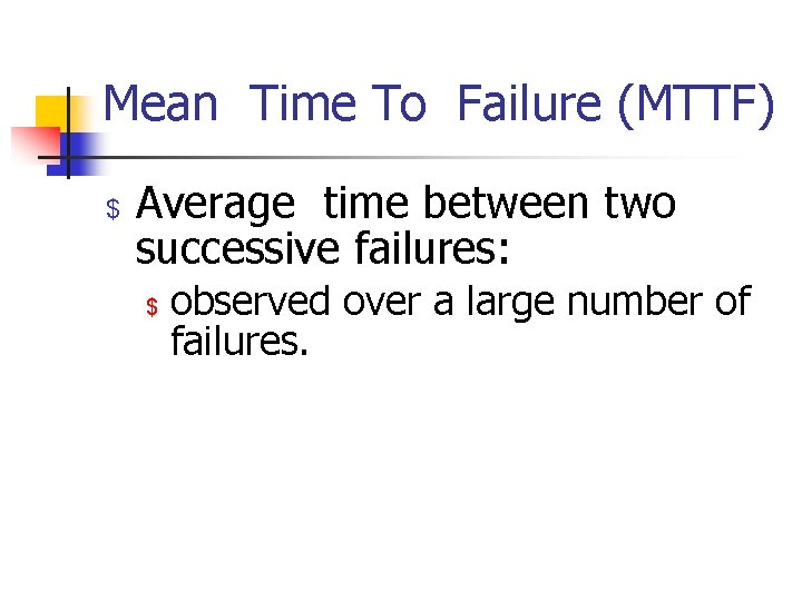 Mean Time To Failure (MTTF) $ Average time between two successive failures: $ observed