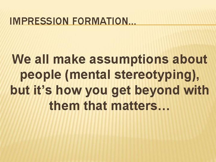 IMPRESSION FORMATION… We all make assumptions about people (mental stereotyping), but it’s how you