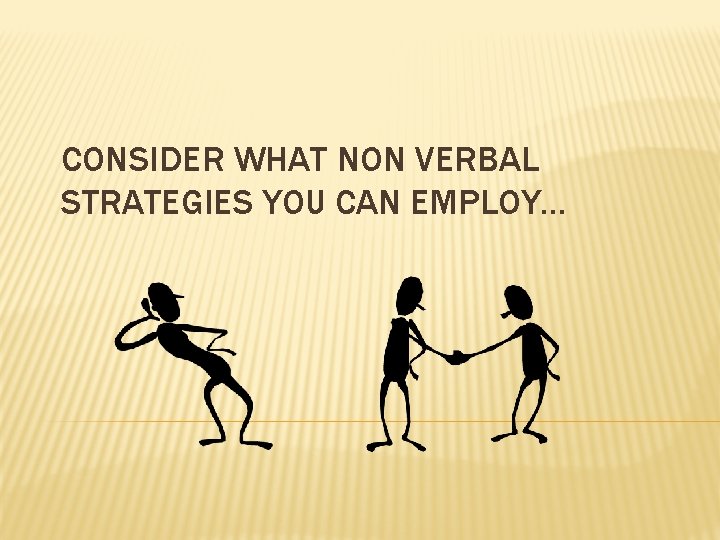 CONSIDER WHAT NON VERBAL STRATEGIES YOU CAN EMPLOY… 