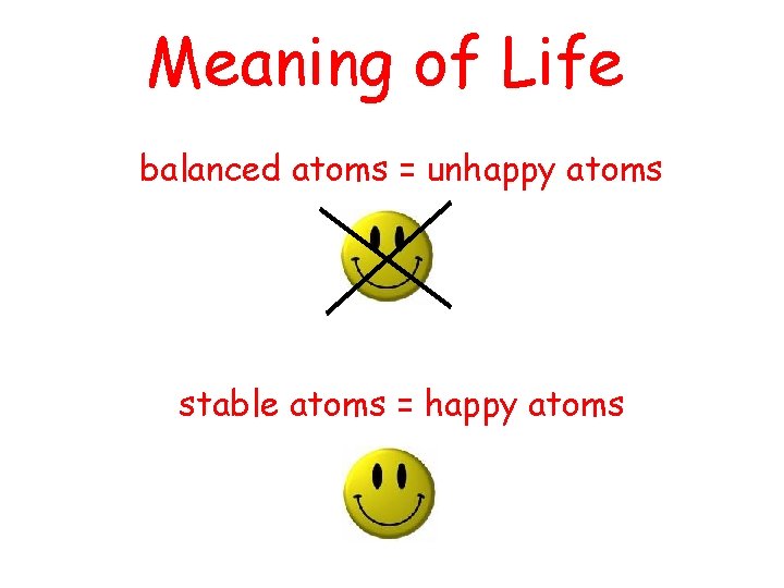 Meaning of Life balanced atoms = unhappy atoms stable atoms = happy atoms 