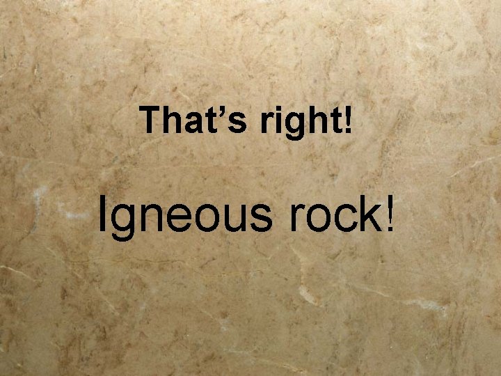 That’s right! Igneous rock! 