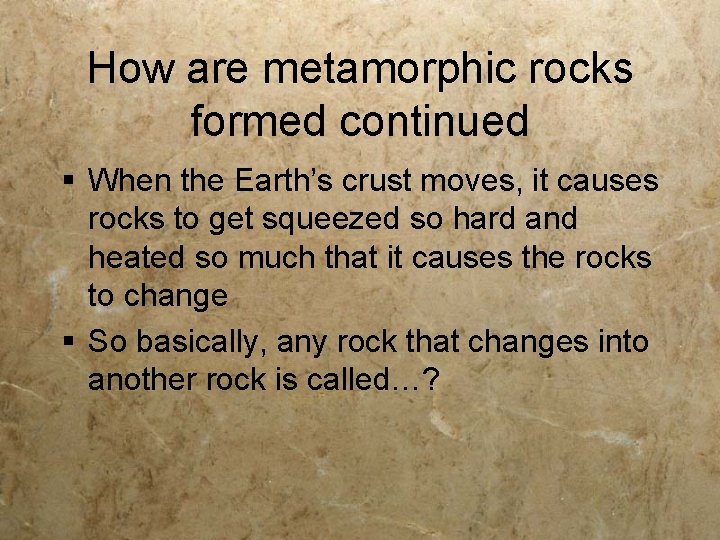 How are metamorphic rocks formed continued § When the Earth’s crust moves, it causes