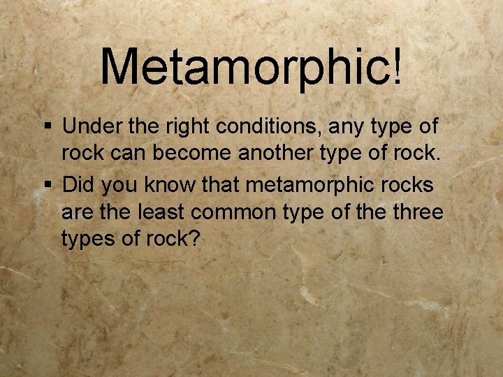 Metamorphic! § Under the right conditions, any type of rock can become another type