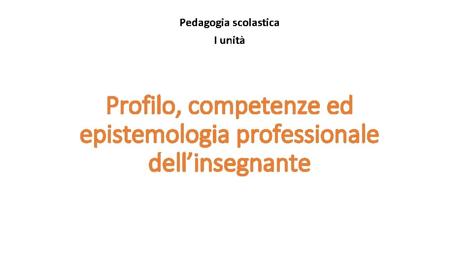 Pedagogia scolastica I unità Profilo, competenze ed epistemologia professionale dell’insegnante 