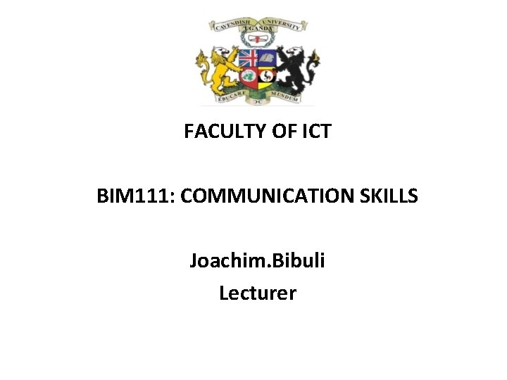 FACULTY OF ICT BIM 111: COMMUNICATION SKILLS Joachim. Bibuli Lecturer 