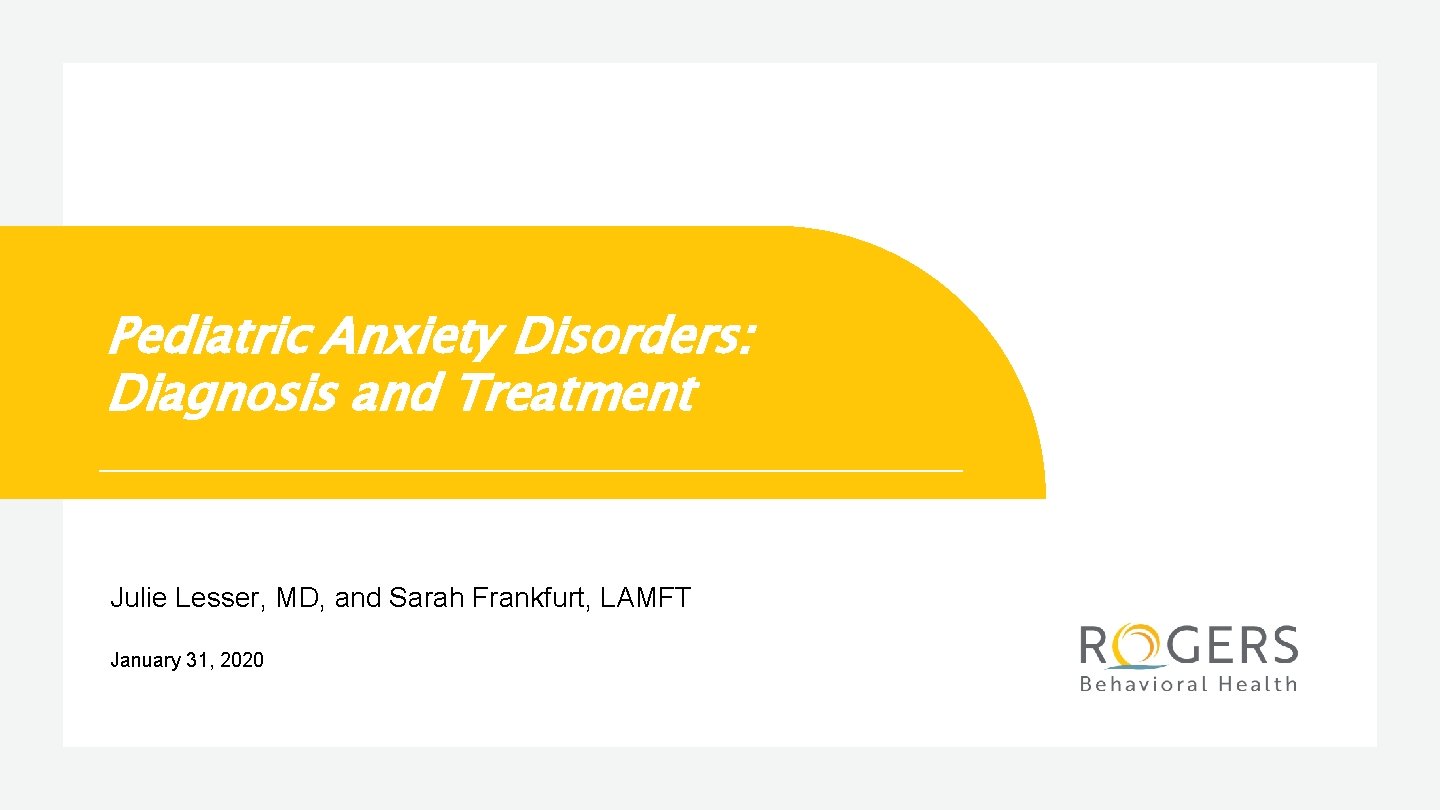 Pediatric Anxiety Disorders: Diagnosis and Treatment Julie Lesser, MD, and Sarah Frankfurt, LAMFT January