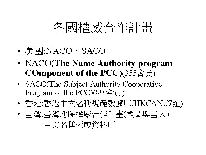 各國權威合作計畫 • 美國: NACO，SACO • NACO(The Name Authority program COmponent of the PCC)(355會員) •