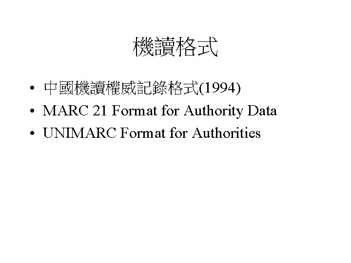 機讀格式 • 中國機讀權威記錄格式(1994) • MARC 21 Format for Authority Data • UNIMARC Format for