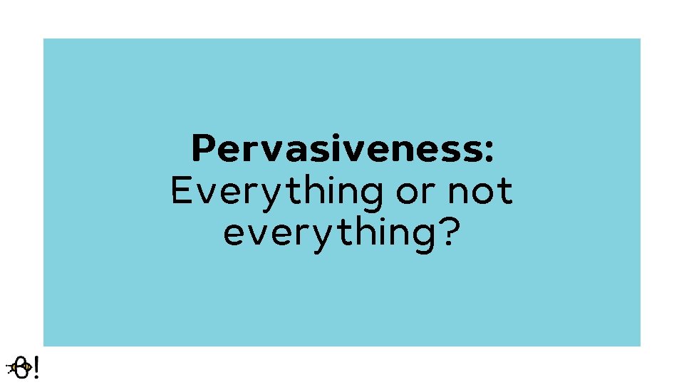 Pervasiveness: Everything or not everything? Pervasiveness: Everything or not everything?