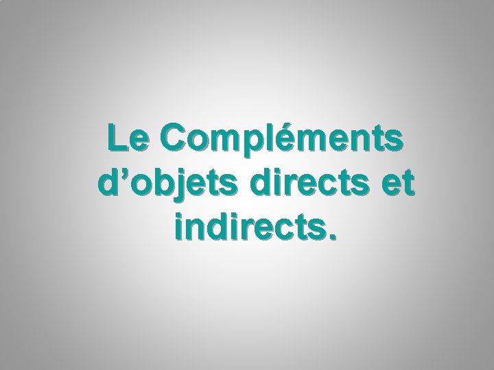 Le Compléments d’objets directs et indirects. 