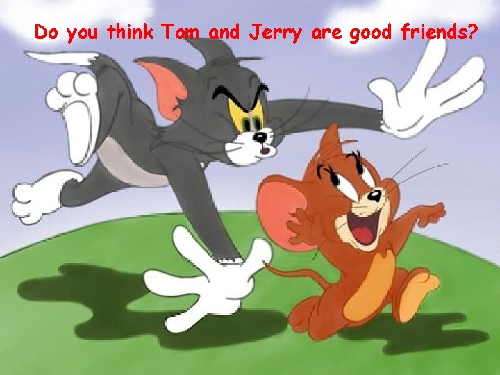 Do you think Tom and Jerry are good friends? 