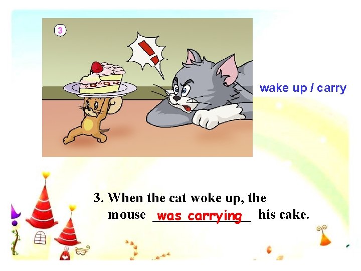 3 wake up / carry 3. When the cat woke up, the mouse _______