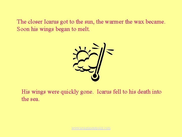 The closer Icarus got to the sun, the warmer the wax became. Soon his