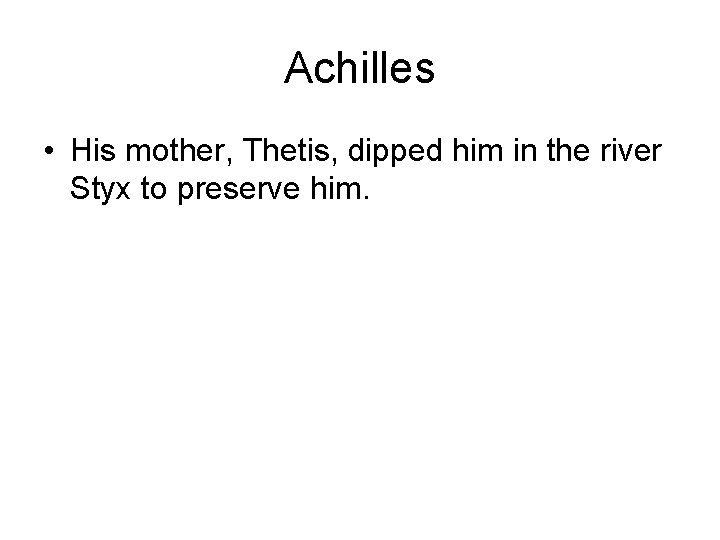 Achilles • His mother, Thetis, dipped him in the river Styx to preserve him.