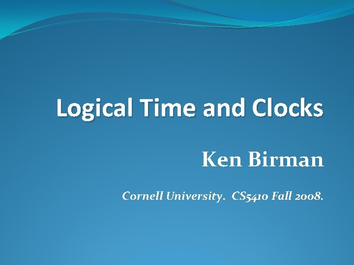 Logical Time and Clocks Ken Birman Cornell University. CS 5410 Fall 2008. 