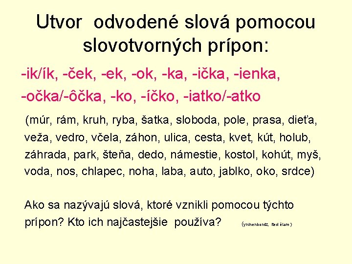 Utvor odvodené slová pomocou slovotvorných prípon: -ik/ík, -ček, -ok, -ka, -ička, -ienka, -očka/-ôčka, -ko,