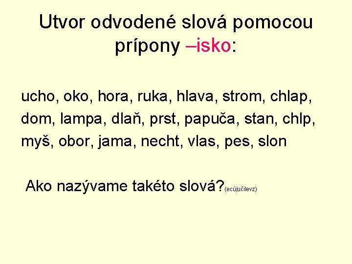 Utvor odvodené slová pomocou prípony –isko: ucho, oko, hora, ruka, hlava, strom, chlap, dom,