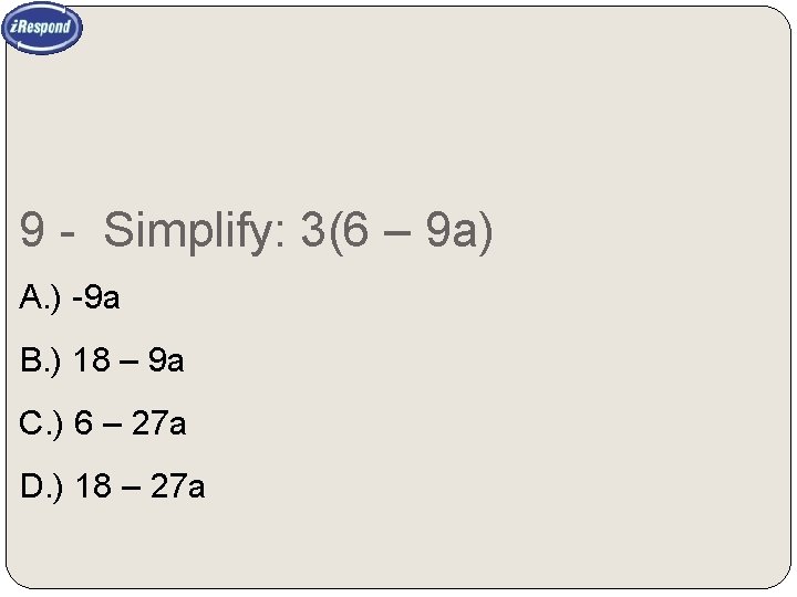 9 - Simplify: 3(6 – 9 a) A. ) -9 a B. ) 18