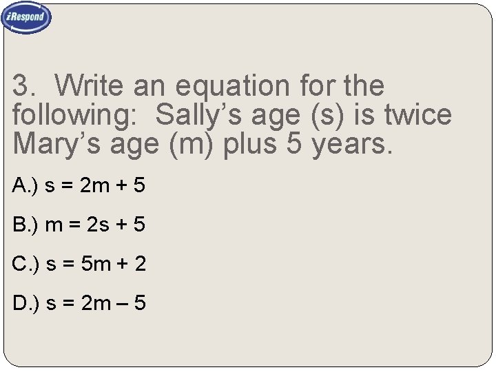 3. Write an equation for the following: Sally’s age (s) is twice Mary’s age