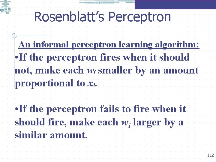 Rosenblatt’s Perceptron An informal perceptron learning algorithm: • If the perceptron fires when it