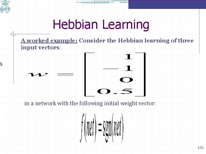 Hebbian Learning A worked example: Consider the Hebbian learning of three input vectors: in