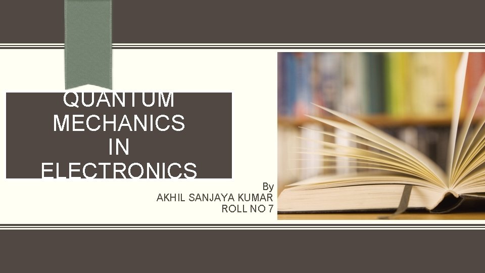 QUANTUM MECHANICS IN ELECTRONICS By AKHIL SANJAYA KUMAR ROLL NO 7 