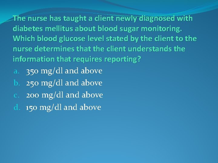 The nurse has taught a client newly diagnosed with diabetes mellitus about blood sugar