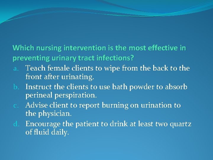 Which nursing intervention is the most effective in preventing urinary tract infections? a. Teach