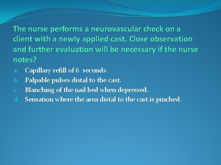 The nurse performs a neurovascular check on a client with a newly applied cast.