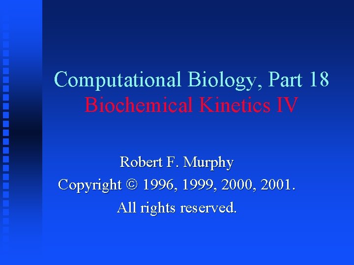 Computational Biology, Part 18 Biochemical Kinetics IV Robert F. Murphy Copyright 1996, 1999, 2000,