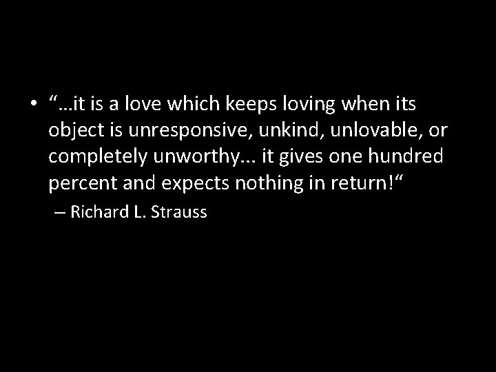  • “…it is a love which keeps loving when its object is unresponsive,