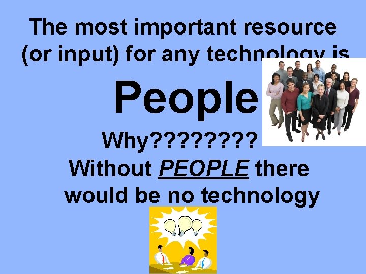 The most important resource (or input) for any technology is People Why? ? ?