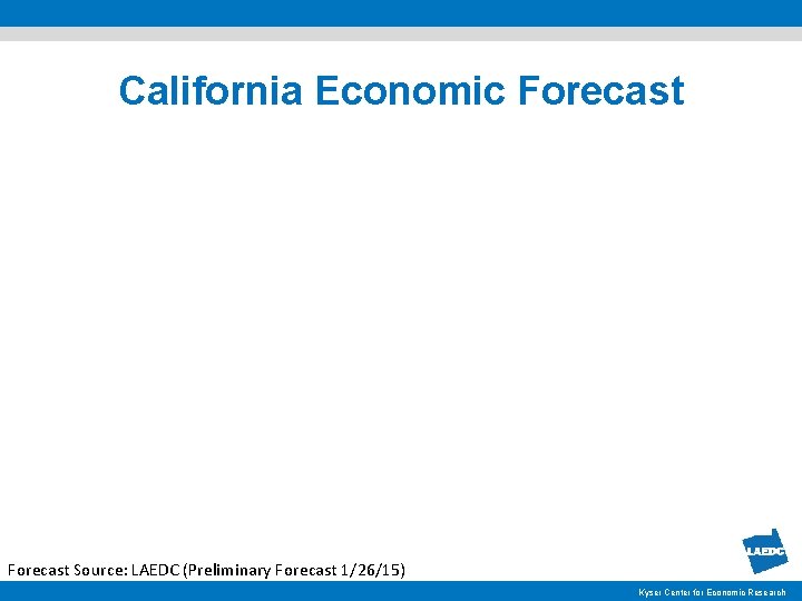 California Economic Forecast Source: LAEDC (Preliminary Forecast 1/26/15) Kyser Center for Economic Research 