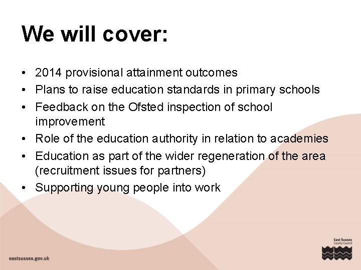 We will cover: • 2014 provisional attainment outcomes • Plans to raise education standards