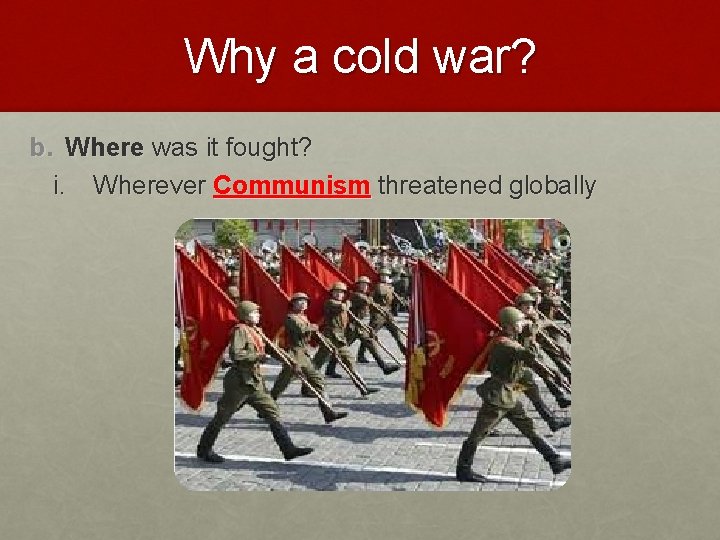 Why a cold war? b. Where was it fought? i. Wherever Communism threatened globally