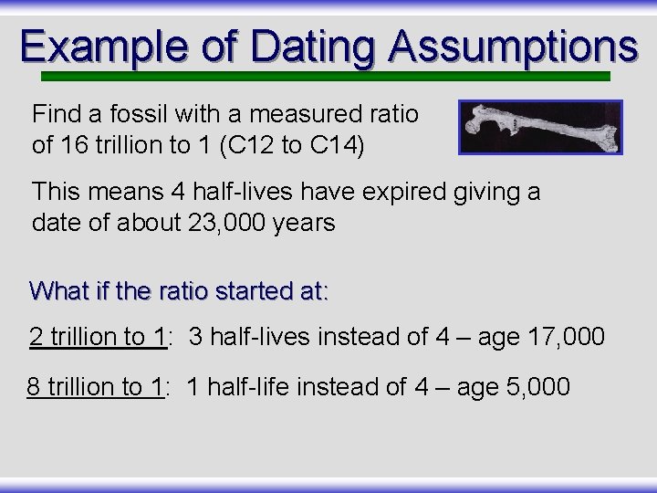 Example of Dating Assumptions Find a fossil with a measured ratio of 16 trillion