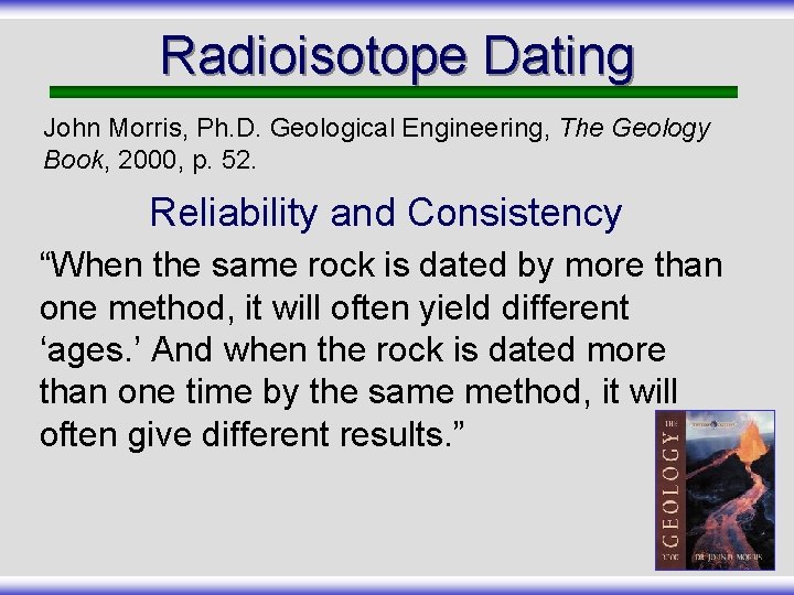 Radioisotope Dating John Morris, Ph. D. Geological Engineering, The Geology Book, 2000, p. 52.