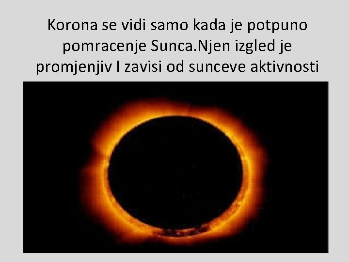 Korona se vidi samo kada je potpuno pomracenje Sunca. Njen izgled je promjenjiv I