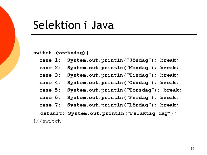 Selektion i Java switch case case (veckodag){ 1: System. out. println(”Söndag”); break; 2: System.