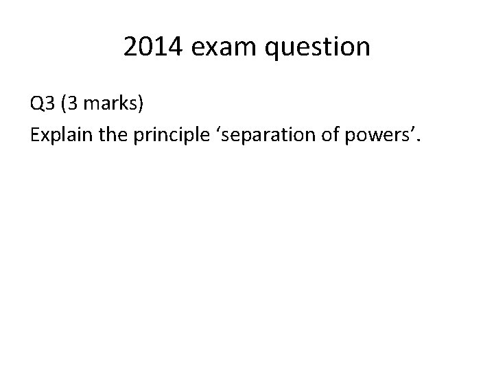 2014 exam question Q 3 (3 marks) Explain the principle ‘separation of powers’. 