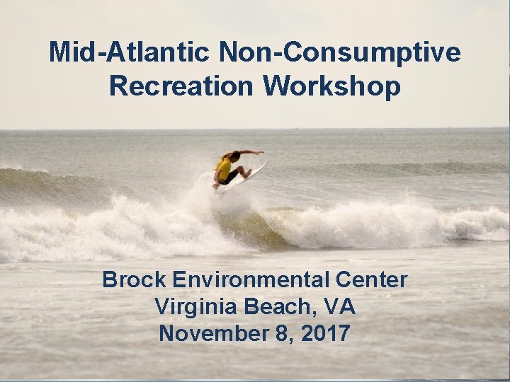 Mid-Atlantic Non-Consumptive Recreation Workshop Brock Environmental Center Virginia Beach, VA November 8, 2017 