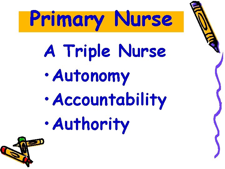 Primary Nurse A Triple Nurse • Autonomy • Accountability • Authority 