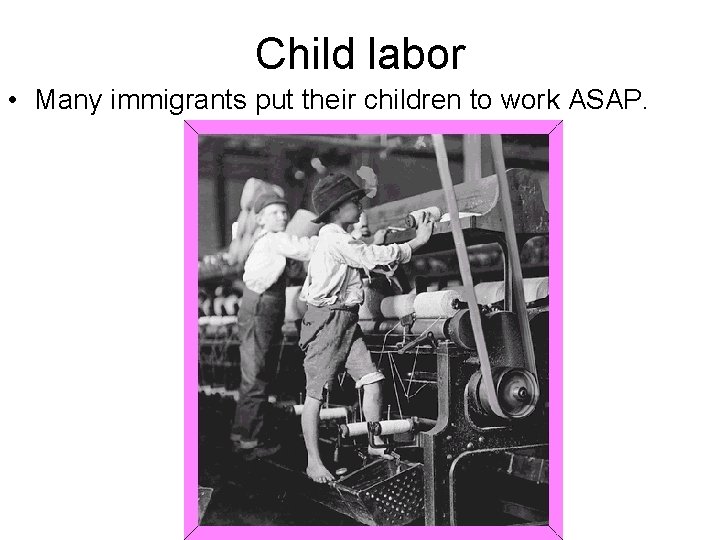 Child labor • Many immigrants put their children to work ASAP. 