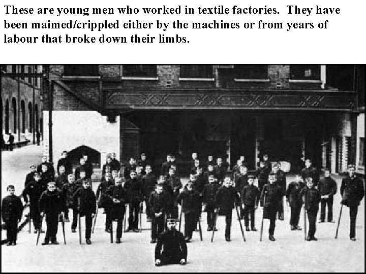 These are young men who worked in textile factories. They have been maimed/crippled either