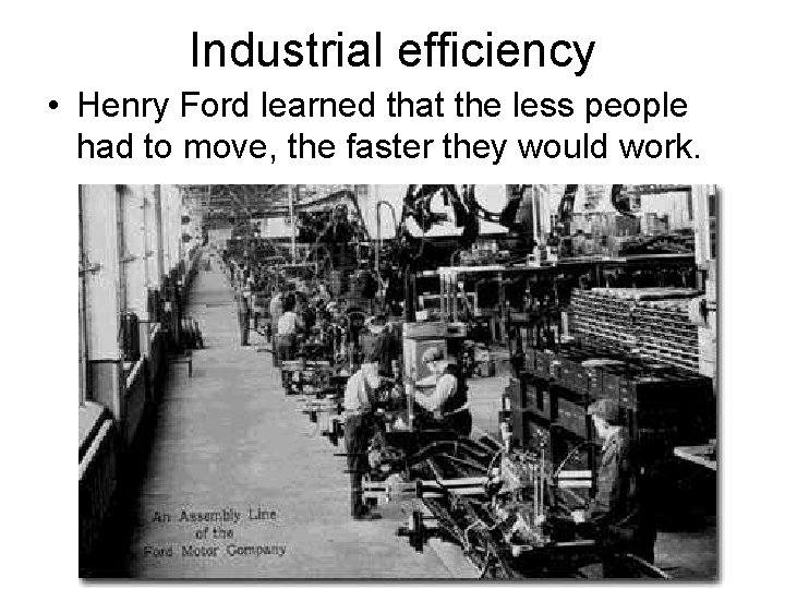 Industrial efficiency • Henry Ford learned that the less people had to move, the
