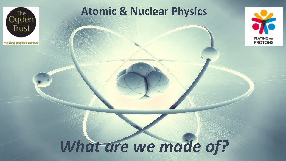 Atomic & Nuclear Physics Atomic Physics What are we made of? 