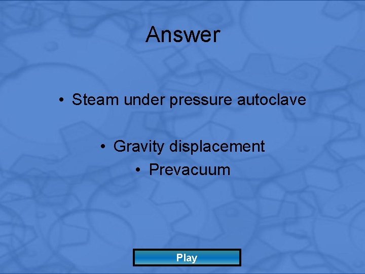 Answer • Steam under pressure autoclave • Gravity displacement • Prevacuum Play 