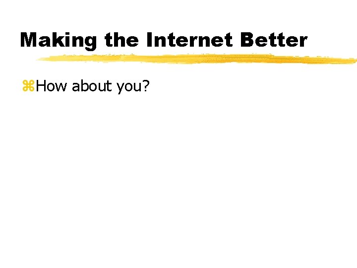 Making the Internet Better z. How about you? 