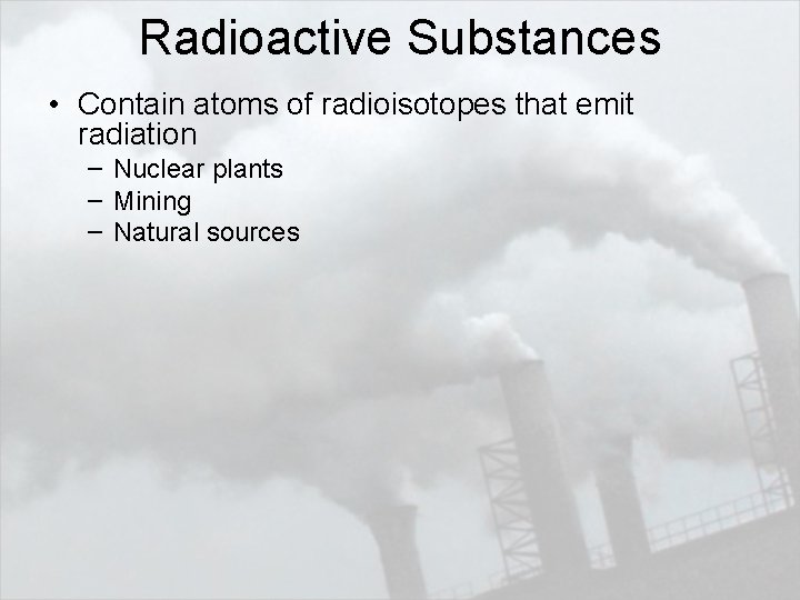 Radioactive Substances • Contain atoms of radioisotopes that emit radiation – Nuclear plants –